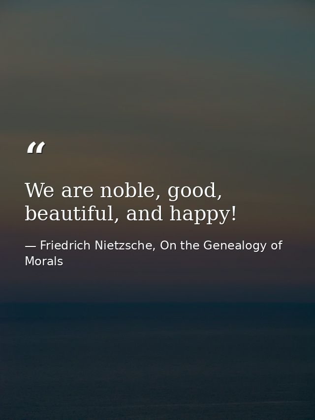 We are noble, good, beautiful, and happy! — Friedrich Nietzsche, On the Genealogy of Morals