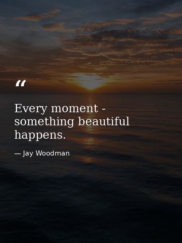 Every moment - something beautiful happens. — Jay Woodman