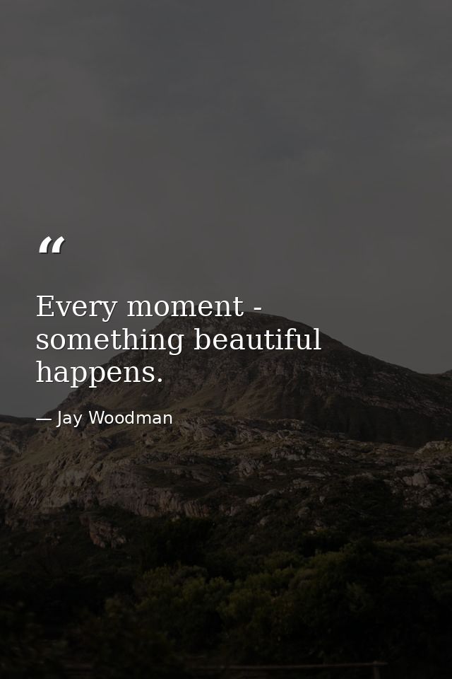 Every moment - something beautiful happens. — Jay Woodman