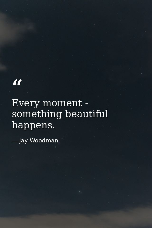 Every moment - something beautiful happens. — Jay Woodman