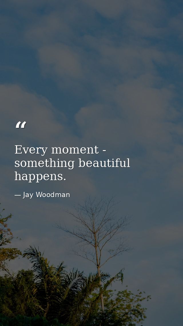 Every moment - something beautiful happens. — Jay Woodman