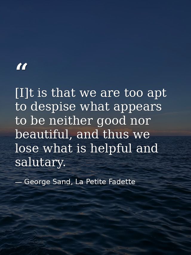[I]t is that we are too apt to despise what appears to be neither good nor beautiful, and thus we lose what is helpful a — George Sand, La Petite Fadette