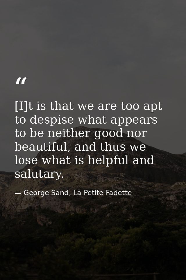 [I]t is that we are too apt to despise what appears to be neither good nor beautiful, and thus we lose what is helpful a — George Sand, La Petite Fadette
