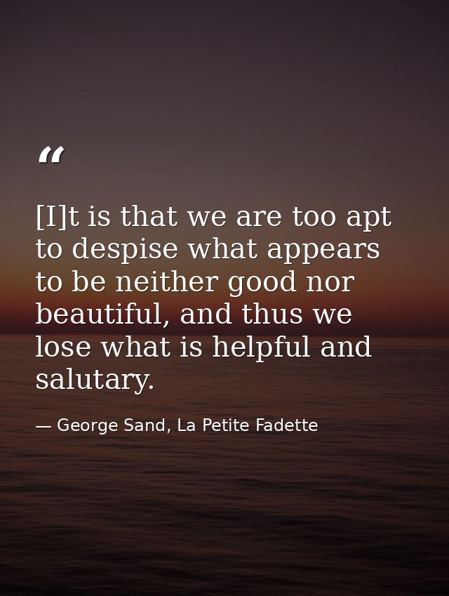 [I]t is that we are too apt to despise what appears to be neither good nor beautiful, and thus we lose what is helpful a — George Sand, La Petite Fadette