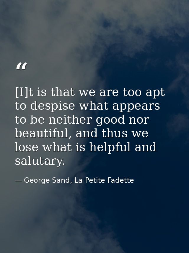 [I]t is that we are too apt to despise what appears to be neither good nor beautiful, and thus we lose what is helpful a — George Sand, La Petite Fadette