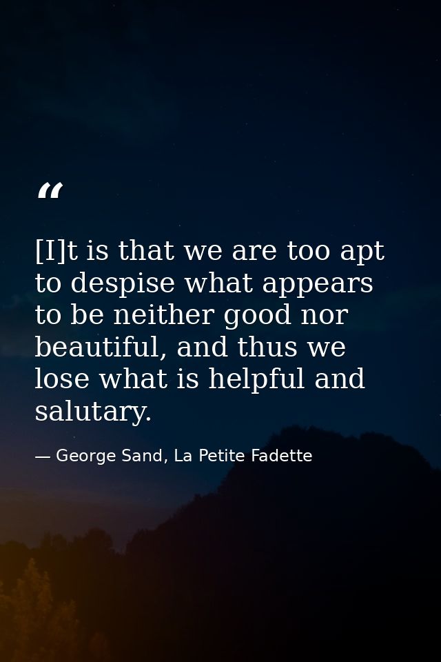 [I]t is that we are too apt to despise what appears to be neither good nor beautiful, and thus we lose what is helpful a — George Sand, La Petite Fadette