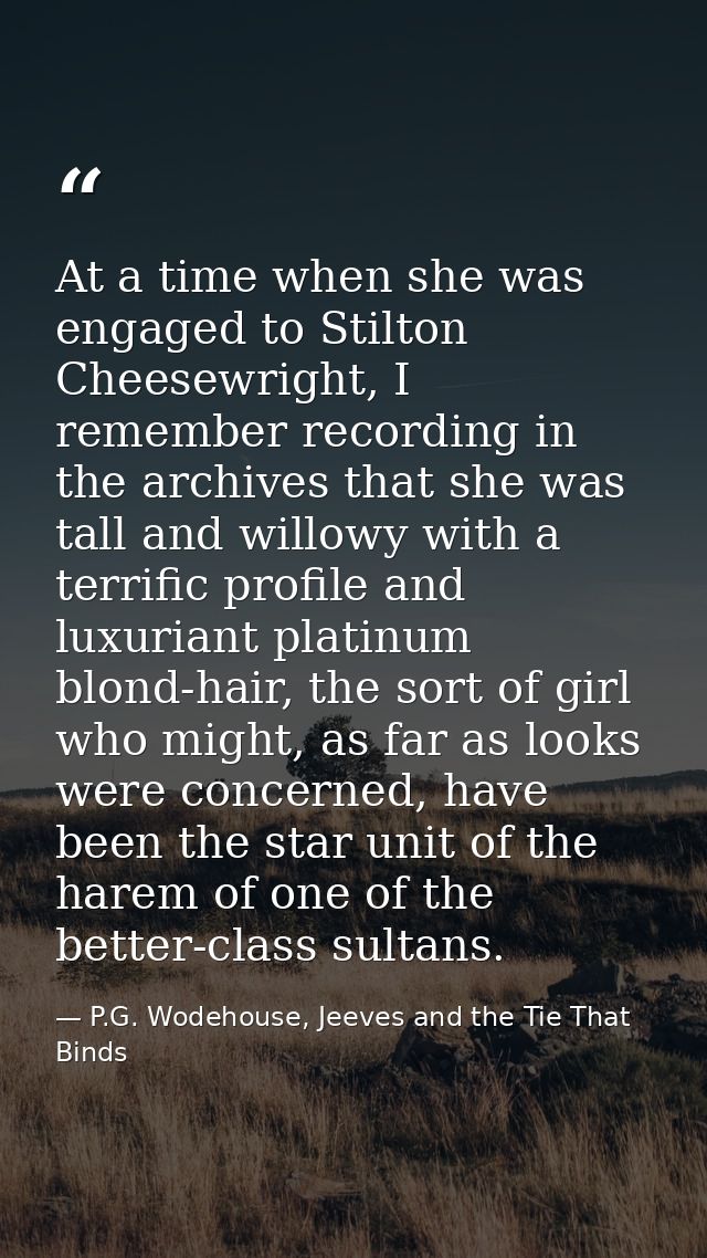 At a time when she was engaged to Stilton Cheesewright, I remember recording in the archives that she was tall and willo — P.G. Wodehouse, Jeeves and the Tie That Binds