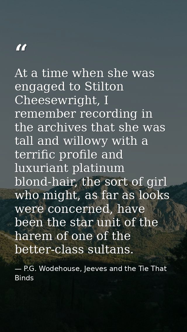At a time when she was engaged to Stilton Cheesewright, I remember recording in the archives that she was tall and willo — P.G. Wodehouse, Jeeves and the Tie That Binds