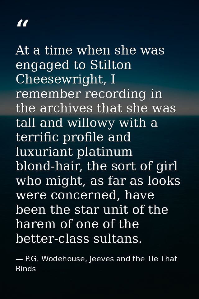 At a time when she was engaged to Stilton Cheesewright, I remember recording in the archives that she was tall and willo — P.G. Wodehouse, Jeeves and the Tie That Binds