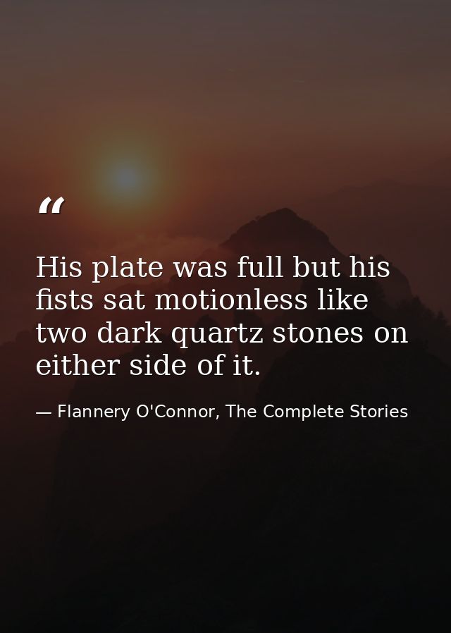 His plate was full but his fists sat motionless like two dark quartz stones on either side of it. — Flannery O'Connor, The Complete Stories