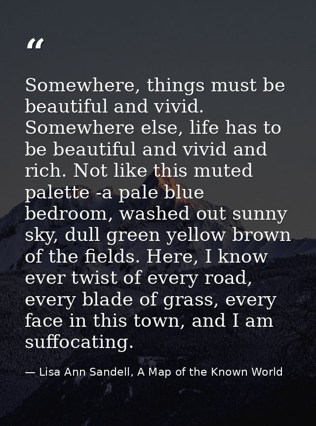 Somewhere, things must be beautiful and vivid. Somewhere else, life has to be beautiful and vivid and rich. Not like thi — Lisa Ann Sandell, A Map of the Known World
