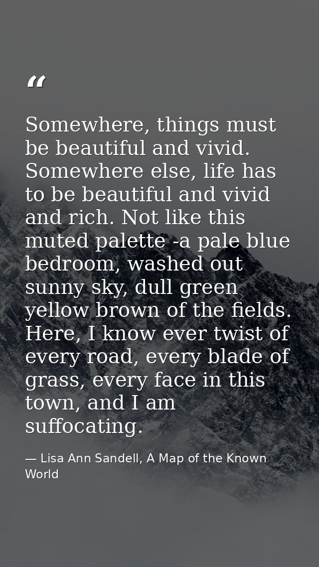 Somewhere, things must be beautiful and vivid. Somewhere else, life has to be beautiful and vivid and rich. Not like thi — Lisa Ann Sandell, A Map of the Known World