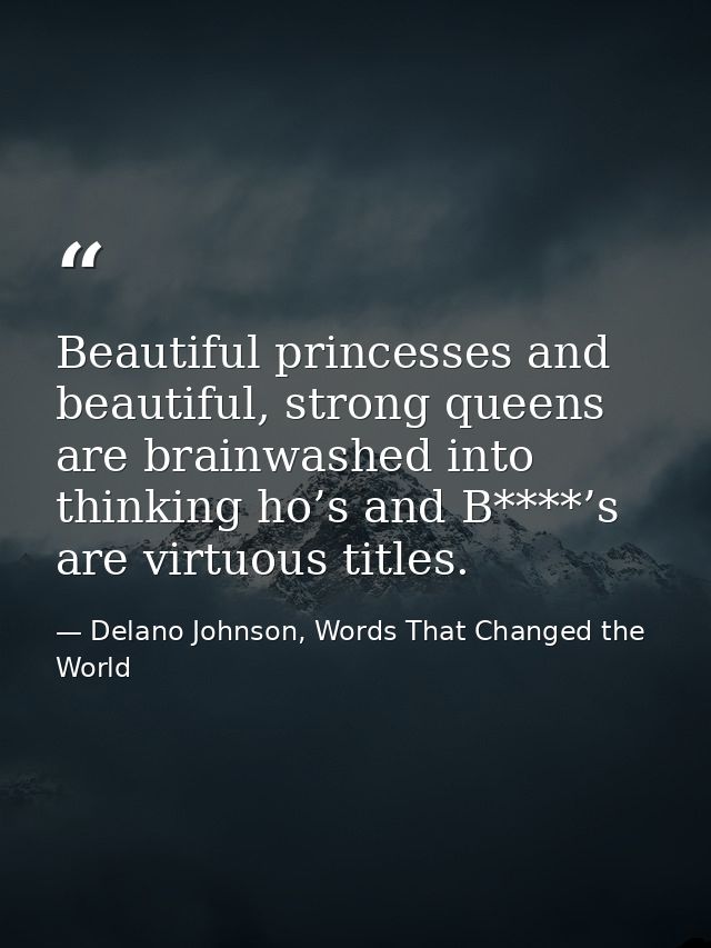 Beautiful princesses and beautiful, strong queens are brainwashed into thinking ho’s and B****’s are virtuous titles. — Delano Johnson, Words That Changed the World