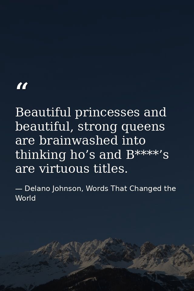 Beautiful princesses and beautiful, strong queens are brainwashed into thinking ho’s and B****’s are virtuous titles. — Delano Johnson, Words That Changed the World