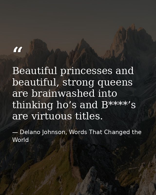 Beautiful princesses and beautiful, strong queens are brainwashed into thinking ho’s and B****’s are virtuous titles. — Delano Johnson, Words That Changed the World