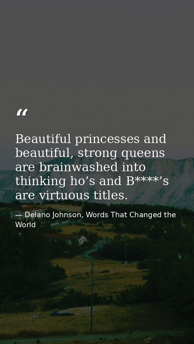 Beautiful princesses and beautiful, strong queens are brainwashed into thinking ho’s and B****’s are virtuous titles. — Delano Johnson, Words That Changed the World