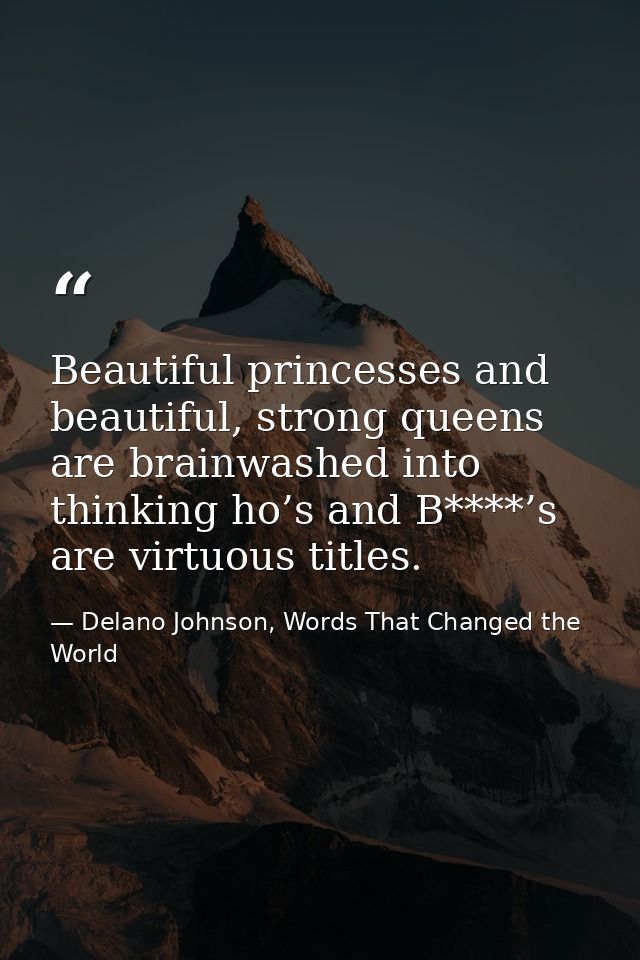 Beautiful princesses and beautiful, strong queens are brainwashed into thinking ho’s and B****’s are virtuous titles. — Delano Johnson, Words That Changed the World