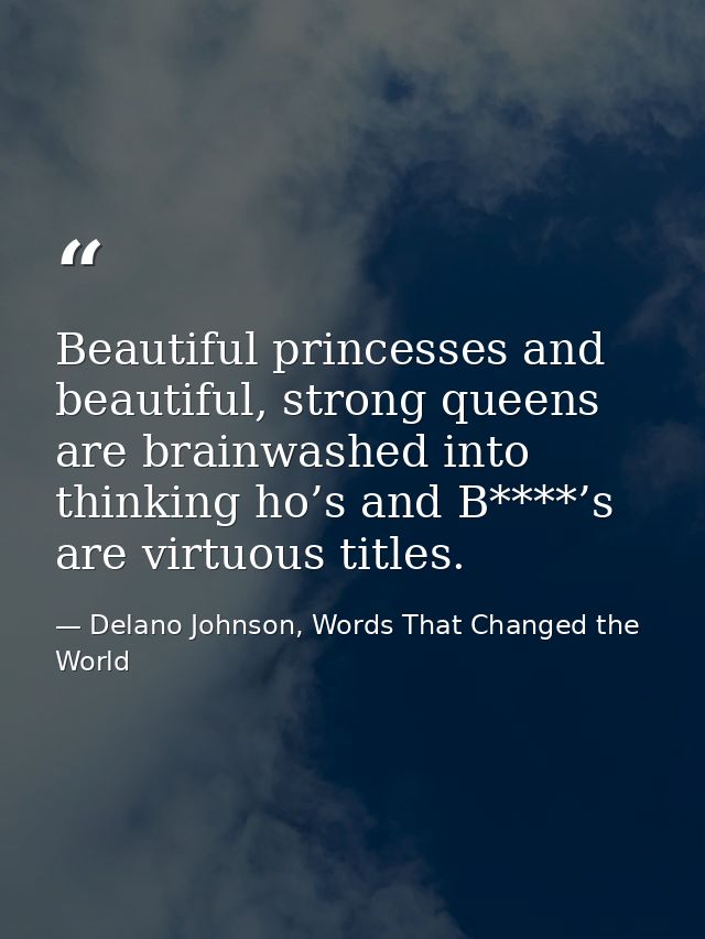 Beautiful princesses and beautiful, strong queens are brainwashed into thinking ho’s and B****’s are virtuous titles. — Delano Johnson, Words That Changed the World