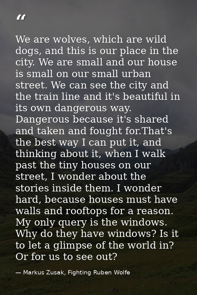 We are wolves, which are wild dogs, and this is our place in the city. We are small and our house is small on our small  — Markus Zusak, Fighting Ruben Wolfe