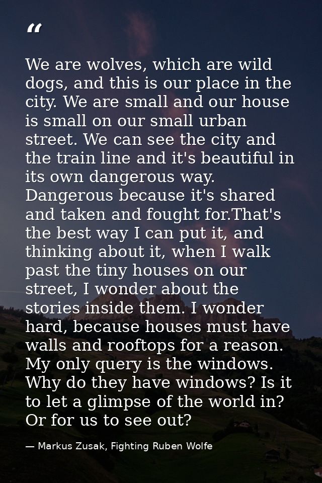 We are wolves, which are wild dogs, and this is our place in the city. We are small and our house is small on our small  — Markus Zusak, Fighting Ruben Wolfe