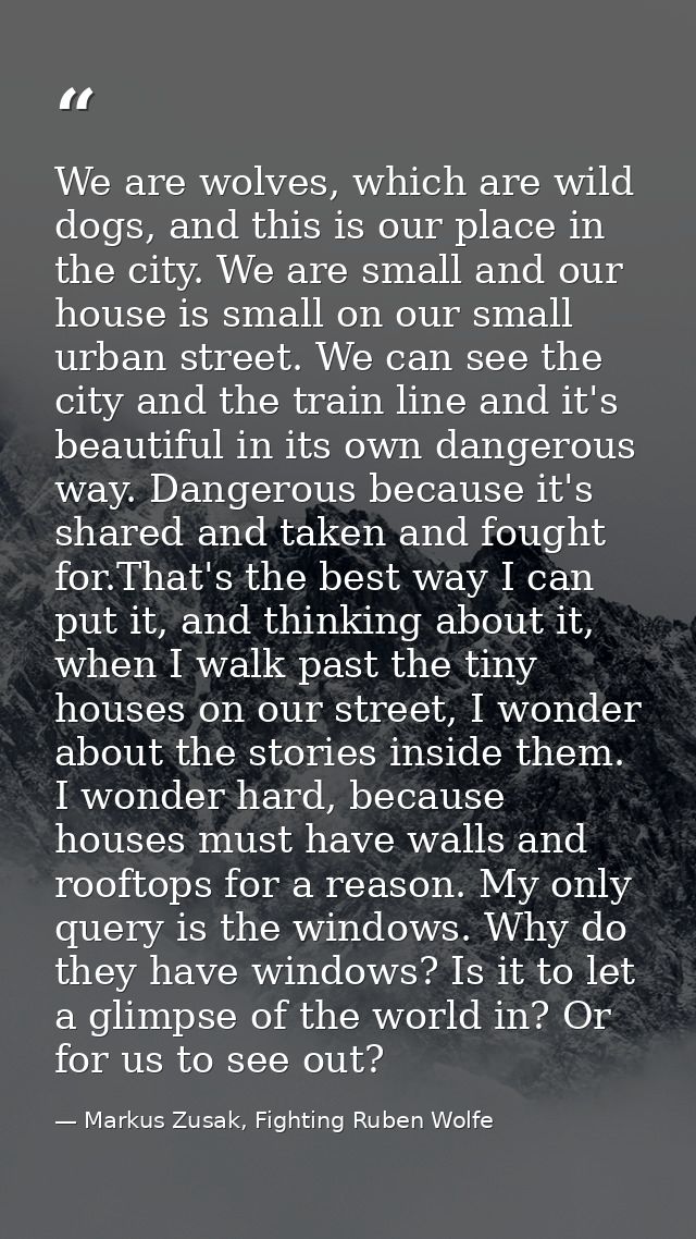 We are wolves, which are wild dogs, and this is our place in the city. We are small and our house is small on our small  — Markus Zusak, Fighting Ruben Wolfe