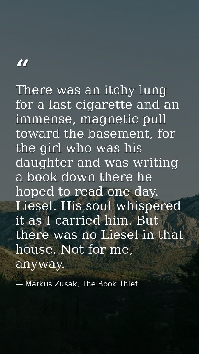 There was an itchy lung for a last cigarette and an immense, magnetic pull toward the basement, for the girl who was his — Markus Zusak, The Book Thief