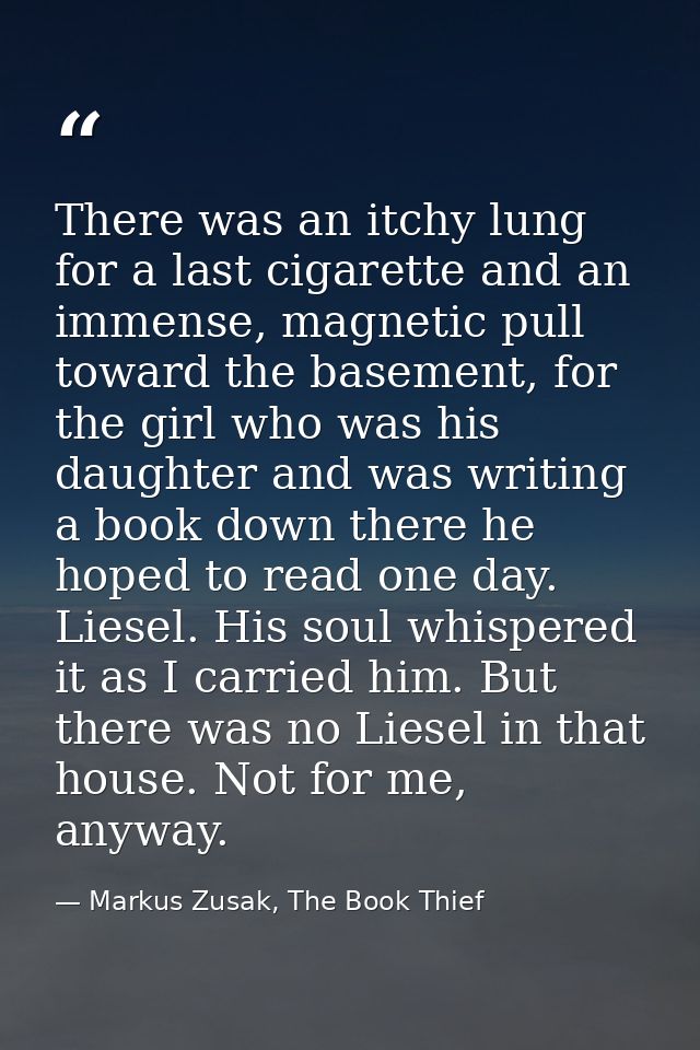 There was an itchy lung for a last cigarette and an immense, magnetic pull toward the basement, for the girl who was his — Markus Zusak, The Book Thief