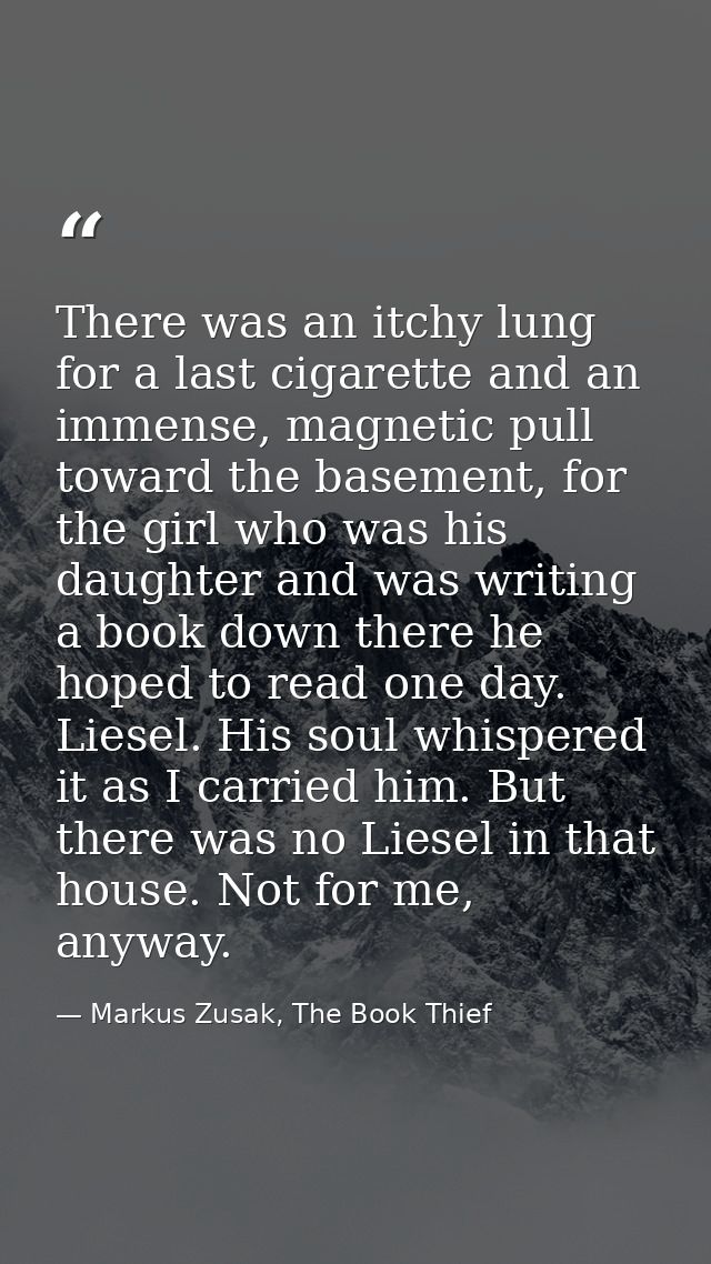 There was an itchy lung for a last cigarette and an immense, magnetic pull toward the basement, for the girl who was his — Markus Zusak, The Book Thief