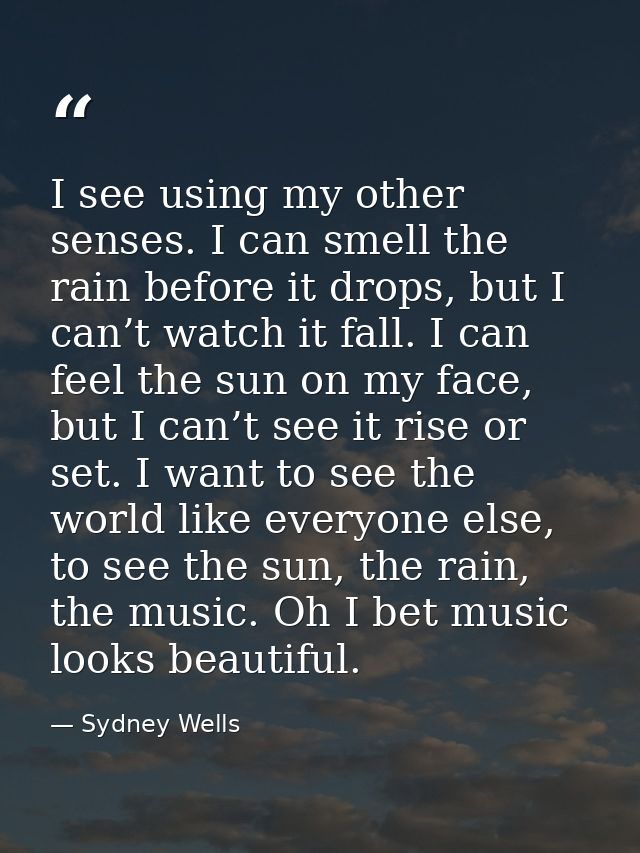 I see using my other senses. I can smell the rain before it drops, but I can’t watch it fall. I can feel the sun on my f — Sydney Wells