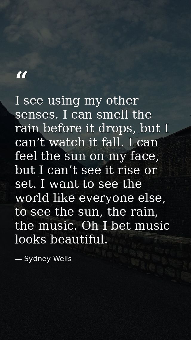 I see using my other senses. I can smell the rain before it drops, but I can’t watch it fall. I can feel the sun on my f — Sydney Wells