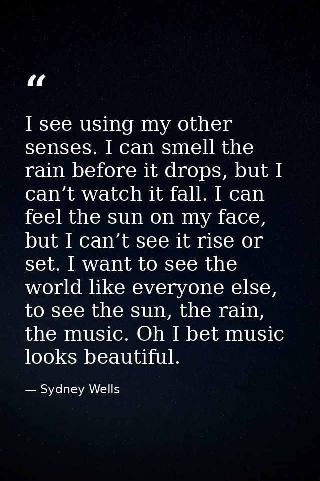 I see using my other senses. I can smell the rain before it drops, but I can’t watch it fall. I can feel the sun on my f — Sydney Wells