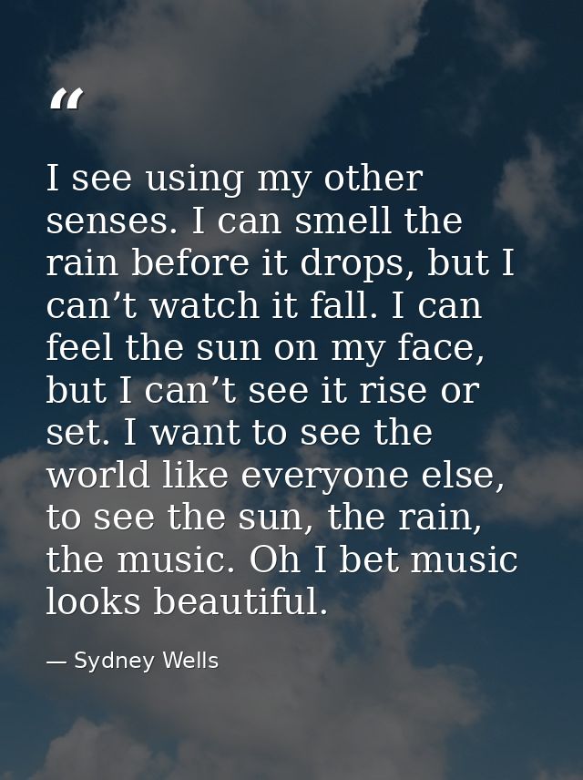 I see using my other senses. I can smell the rain before it drops, but I can’t watch it fall. I can feel the sun on my f — Sydney Wells