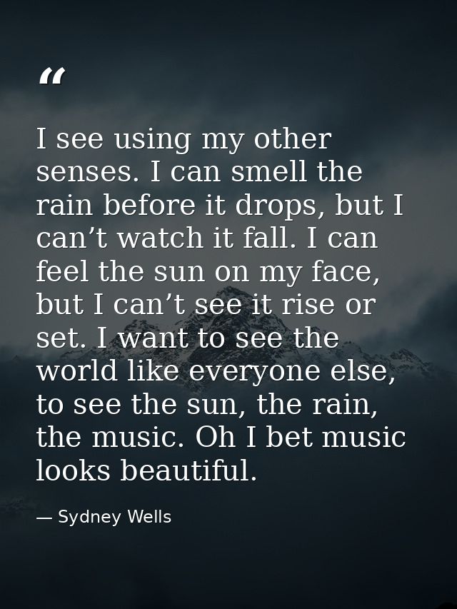 I see using my other senses. I can smell the rain before it drops, but I can’t watch it fall. I can feel the sun on my f — Sydney Wells