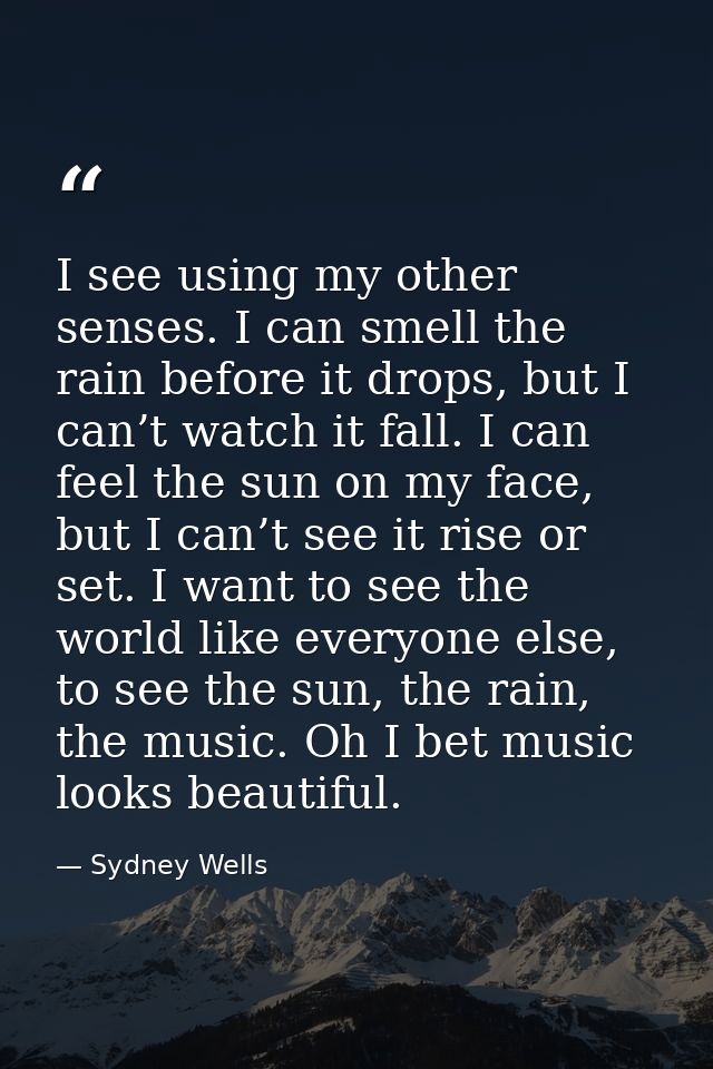 I see using my other senses. I can smell the rain before it drops, but I can’t watch it fall. I can feel the sun on my f — Sydney Wells