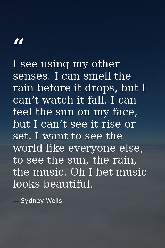 I see using my other senses. I can smell the rain before it drops, but I can’t watch it fall. I can feel the sun on my f — Sydney Wells