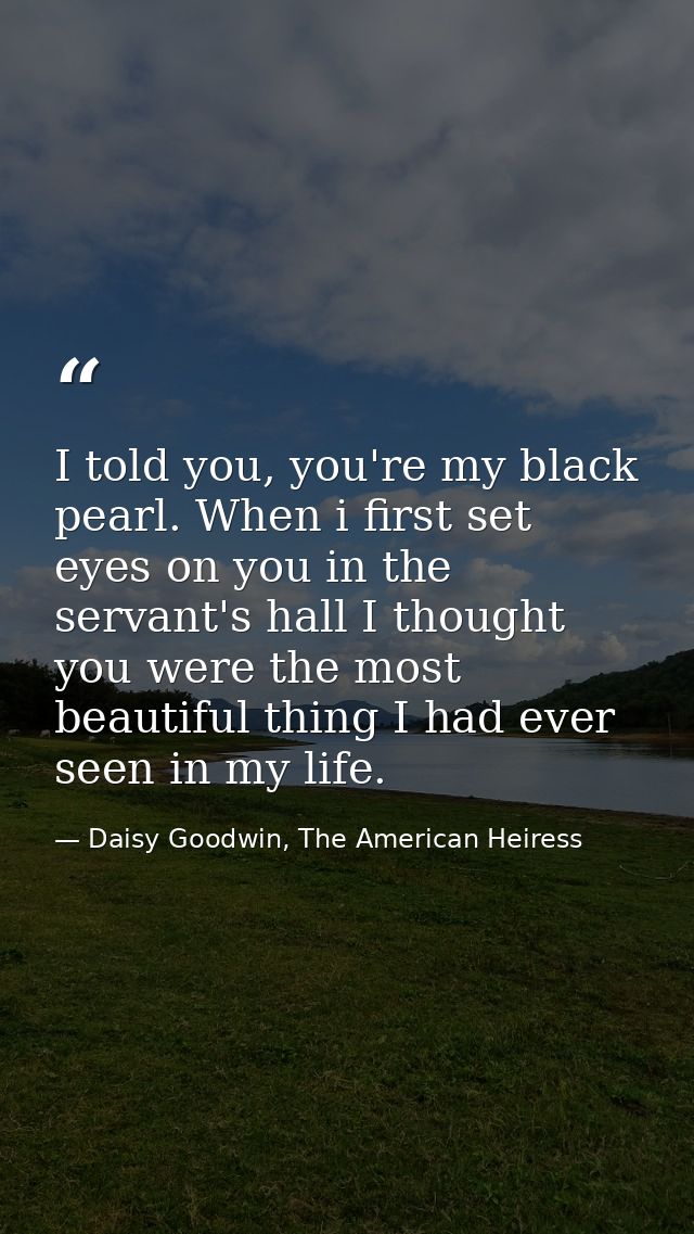 I told you, you're my black pearl. When i first set eyes on you in the servant's hall I thought you were the most beauti — Daisy Goodwin, The American Heiress