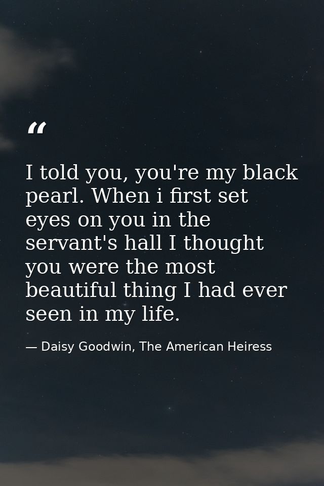 I told you, you're my black pearl. When i first set eyes on you in the servant's hall I thought you were the most beauti — Daisy Goodwin, The American Heiress