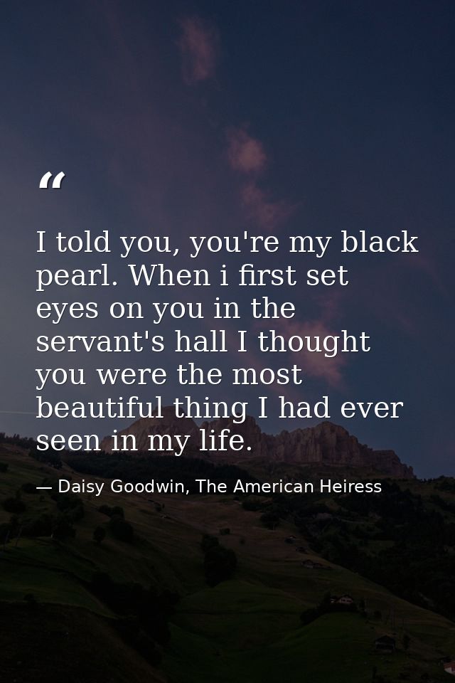 I told you, you're my black pearl. When i first set eyes on you in the servant's hall I thought you were the most beauti — Daisy Goodwin, The American Heiress