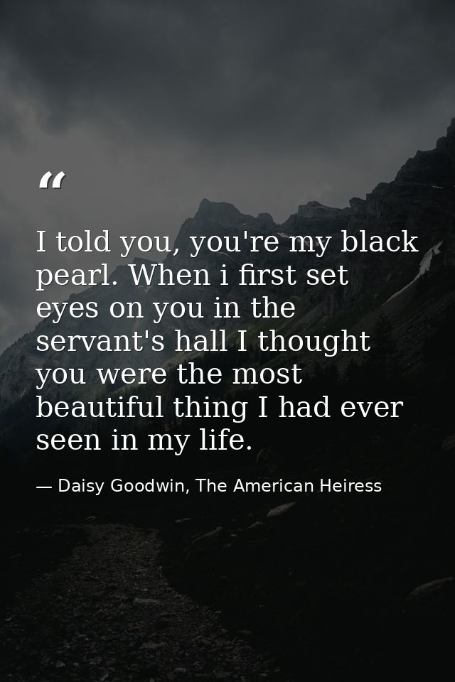 I told you, you're my black pearl. When i first set eyes on you in the servant's hall I thought you were the most beauti — Daisy Goodwin, The American Heiress