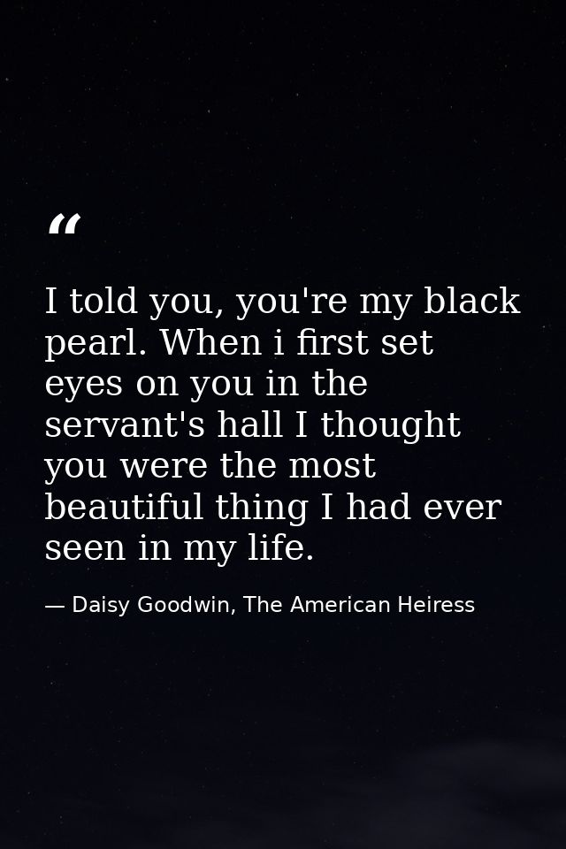 I told you, you're my black pearl. When i first set eyes on you in the servant's hall I thought you were the most beauti — Daisy Goodwin, The American Heiress