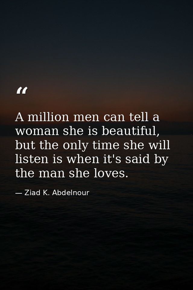 A million men can tell a woman she is beautiful, but the only time she will listen is when it's said by the man she love — Ziad K. Abdelnour