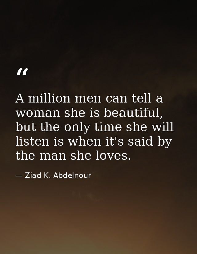 A million men can tell a woman she is beautiful, but the only time she will listen is when it's said by the man she love — Ziad K. Abdelnour