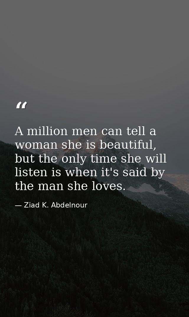 A million men can tell a woman she is beautiful, but the only time she will listen is when it's said by the man she love — Ziad K. Abdelnour