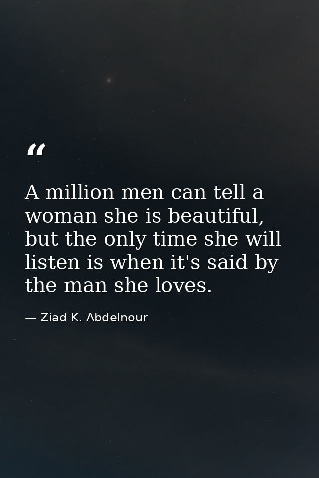A million men can tell a woman she is beautiful, but the only time she will listen is when it's said by the man she love — Ziad K. Abdelnour