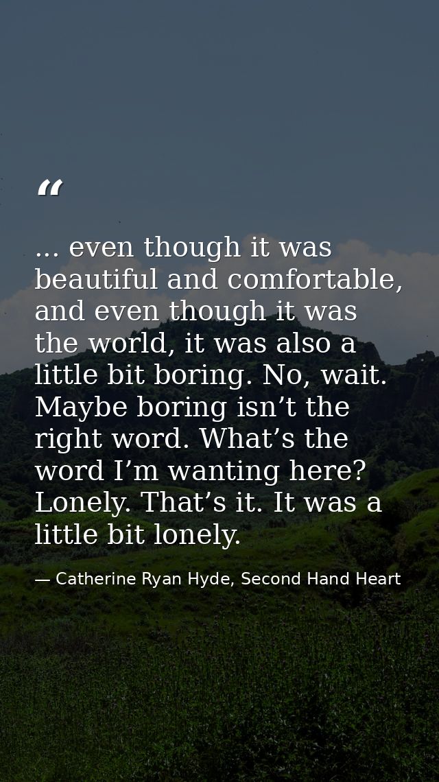 ... even though it was beautiful and comfortable, and even though it was the world, it was also a little bit boring. No, — Catherine Ryan Hyde, Second Hand Heart