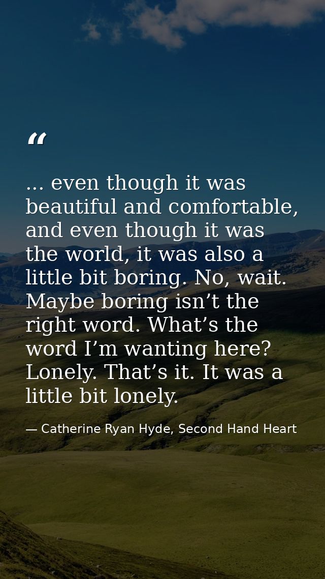 ... even though it was beautiful and comfortable, and even though it was the world, it was also a little bit boring. No, — Catherine Ryan Hyde, Second Hand Heart
