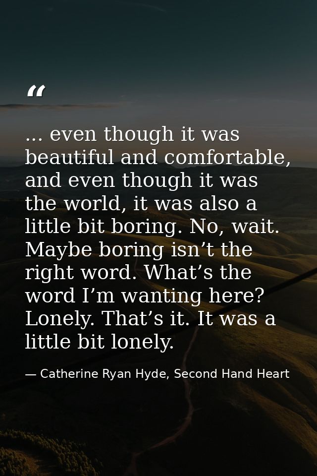 ... even though it was beautiful and comfortable, and even though it was the world, it was also a little bit boring. No, — Catherine Ryan Hyde, Second Hand Heart