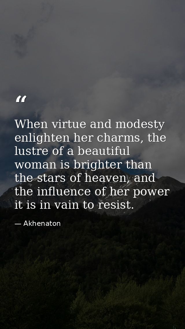 When virtue and modesty enlighten her charms, the lustre of a beautiful woman is brighter than the stars of heaven, and  — Akhenaton