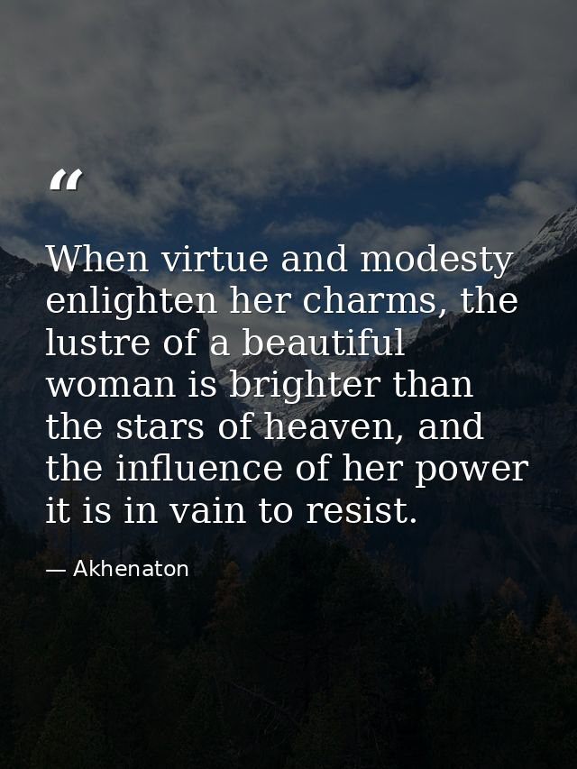 When virtue and modesty enlighten her charms, the lustre of a beautiful woman is brighter than the stars of heaven, and  — Akhenaton