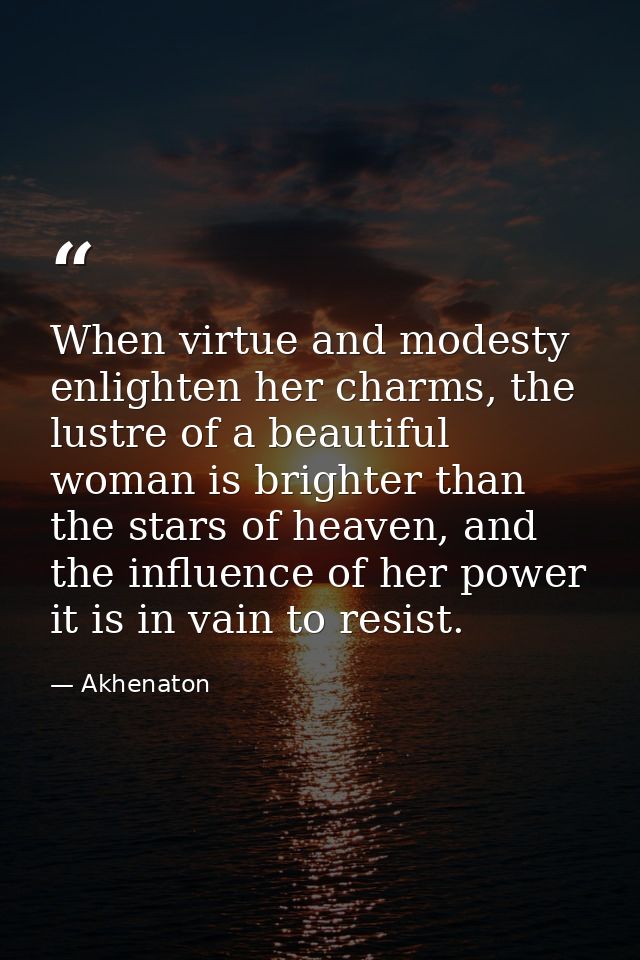 When virtue and modesty enlighten her charms, the lustre of a beautiful woman is brighter than the stars of heaven, and  — Akhenaton